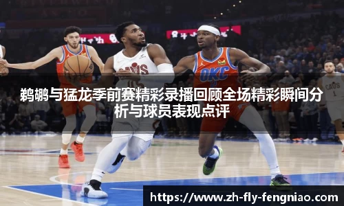 鹈鹕与猛龙季前赛精彩录播回顾全场精彩瞬间分析与球员表现点评