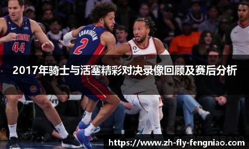 2017年骑士与活塞精彩对决录像回顾及赛后分析