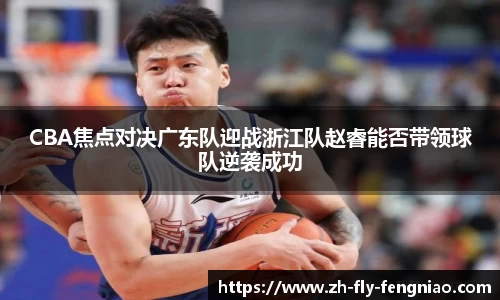 CBA焦点对决广东队迎战浙江队赵睿能否带领球队逆袭成功