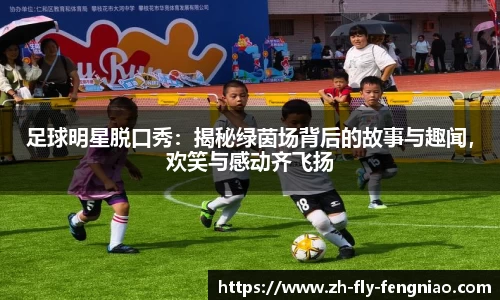 足球明星脱口秀：揭秘绿茵场背后的故事与趣闻，欢笑与感动齐飞扬