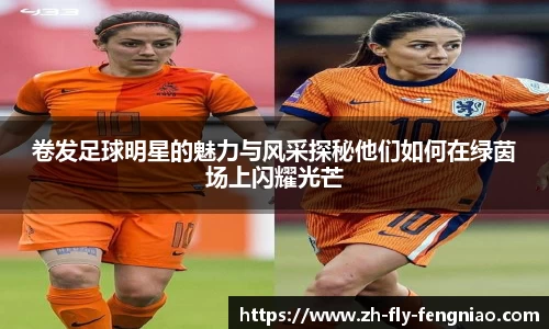 卷发足球明星的魅力与风采探秘他们如何在绿茵场上闪耀光芒